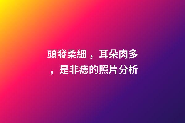 頭發柔細，耳朵肉多，是非痣的照片分析